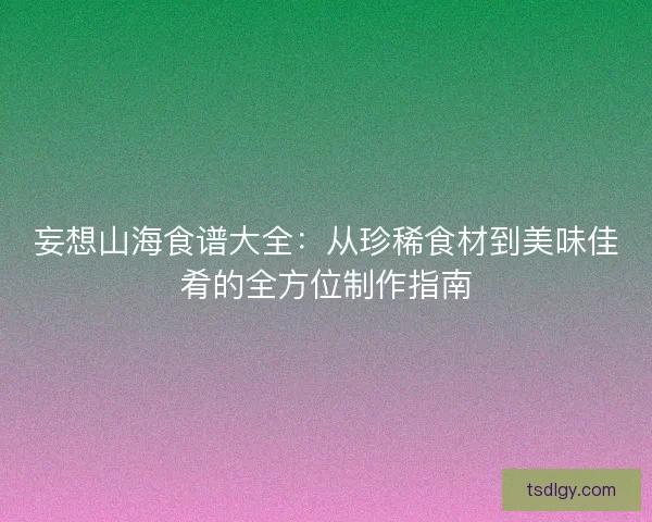 妄想山海食谱大全：从珍稀食材到美味佳肴的全方位制作指南