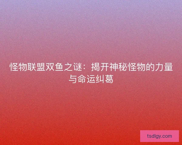 怪物联盟双鱼之谜：揭开神秘怪物的力量与命运纠葛