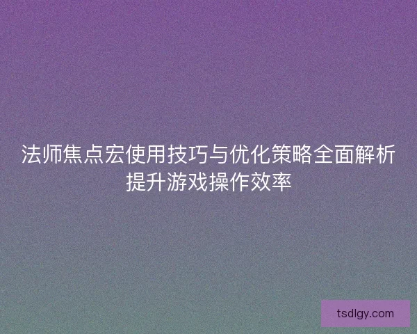 法师焦点宏使用技巧与优化策略全面解析提升游戏操作效率