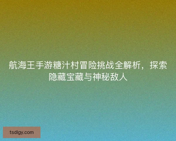 航海王手游糖汁村冒险挑战全解析，探索隐藏宝藏与神秘敌人