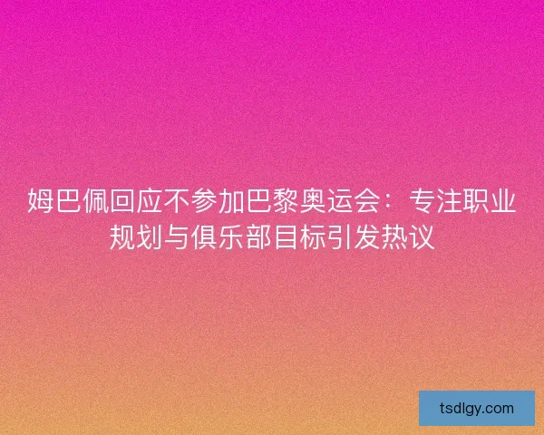 姆巴佩回应不参加巴黎奥运会：专注职业规划与俱乐部目标引发热议