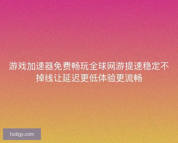 游戏加速器免费畅玩全球网游提速稳定不掉线让延迟更低体验更流畅