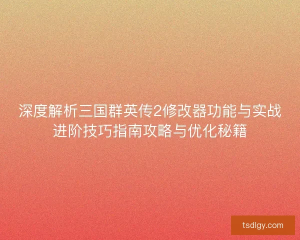 深度解析三国群英传2修改器功能与实战进阶技巧指南攻略与优化秘籍