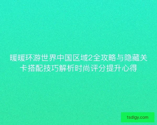 暖暖环游世界中国区域2全攻略与隐藏关卡搭配技巧解析时尚评分提升心得