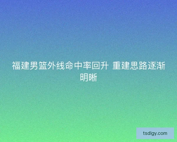 福建男篮外线命中率回升 重建思路逐渐明晰