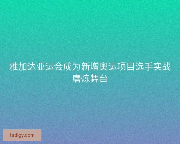 雅加达亚运会成为新增奥运项目选手实战磨炼舞台